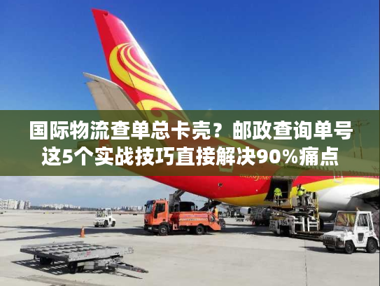 国际物流查单总卡壳？邮政查询单号这5个实战技巧直接解决90%痛点