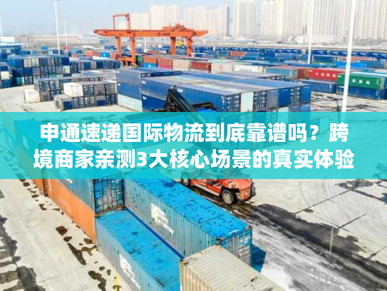 申通速递国际物流到底靠谱吗？跨境商家亲测3大核心场景的真实体验