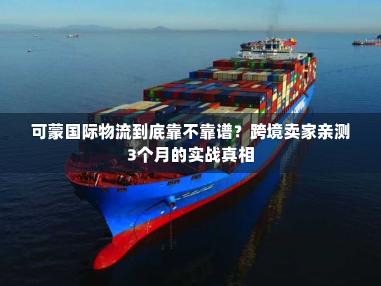 可蒙国际物流到底靠不靠谱？跨境卖家亲测3个月的实战真相