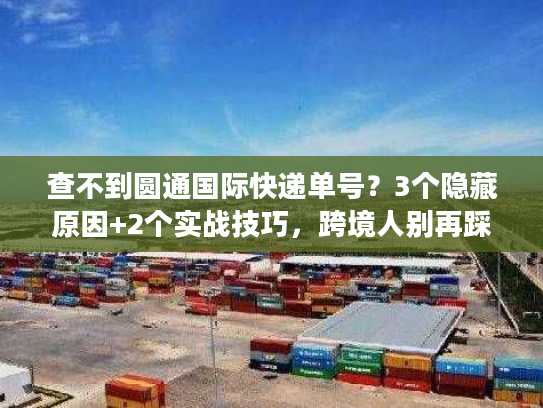 查不到圆通国际快递单号？3个隐藏原因+2个实战技巧，跨境人别再踩坑！