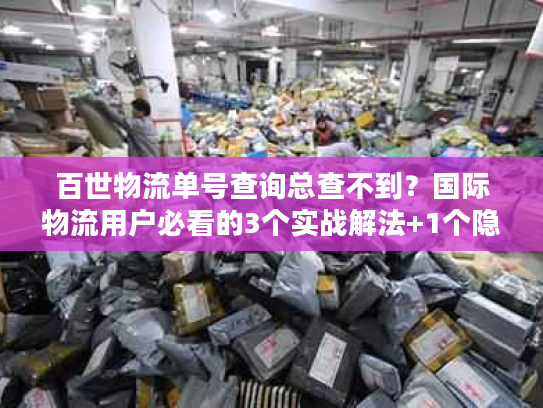 百世物流单号查询总查不到？国际物流用户必看的3个实战解法+1个隐藏工具