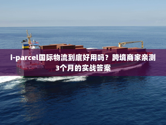 i-parcel国际物流到底好用吗？跨境商家亲测3个月的实战答案