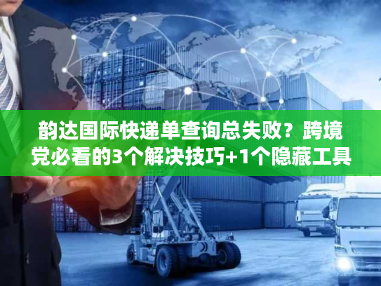 韵达国际快递单查询总失败？跨境党必看的3个解决技巧+1个隐藏工具
