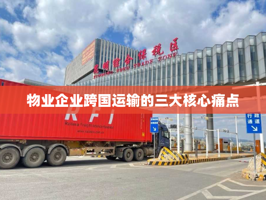 物业企业跨国运输的三大核心痛点 物业企业跨国运输的三大核心痛点