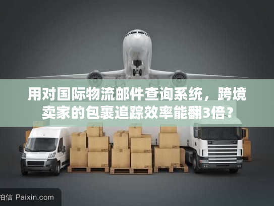 用对国际物流邮件查询系统,跨境卖家的包裹追踪效率能翻3倍? 用对国际物流邮件查询系统,跨境卖家的包裹追踪效率能翻3倍?