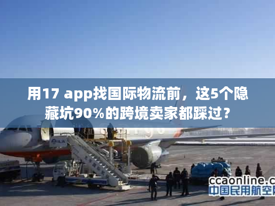 用17 app找国际物流前，这5个隐藏坑90%的跨境卖家都踩过？