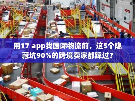 用17 app找国际物流前，这5个隐藏坑90%的跨境卖家都踩过？