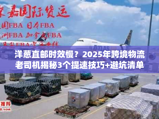 洋葱直邮时效慢?2025年跨境物流老司机揭秘3个提速技巧+避坑清单 洋葱直邮时效慢?2025年跨境物流老司机揭秘3个提速技巧+避坑清单