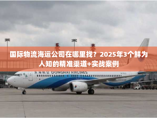 国际物流海运公司在哪里找？2025年3个鲜为人知的精准渠道+实战案例