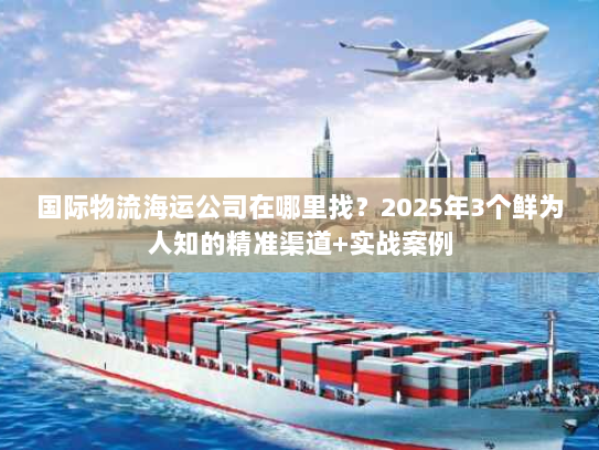 国际物流海运公司在哪里找？2025年3个鲜为人知的精准渠道+实战案例