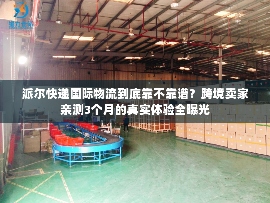 派尔快递国际物流到底靠不靠谱？跨境卖家亲测3个月的真实体验全曝光