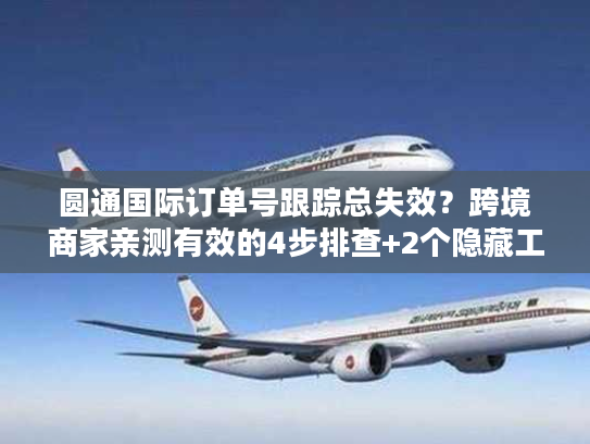 圆通国际订单号跟踪总失效?跨境商家亲测有效的4步排查+2个隐藏工具 圆通国际订单号跟踪总失效?跨境商家亲测有效的4步排查+2个隐藏工具