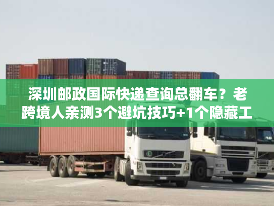 深圳邮政国际快递查询总翻车？老跨境人亲测3个避坑技巧+1个隐藏工具