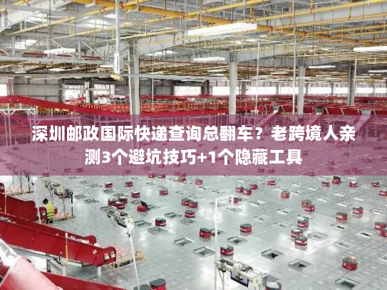 深圳邮政国际快递查询总翻车？老跨境人亲测3个避坑技巧+1个隐藏工具