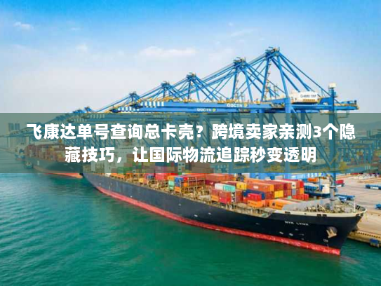 飞康达单号查询总卡壳？跨境卖家亲测3个隐藏技巧，让国际物流追踪秒变透明