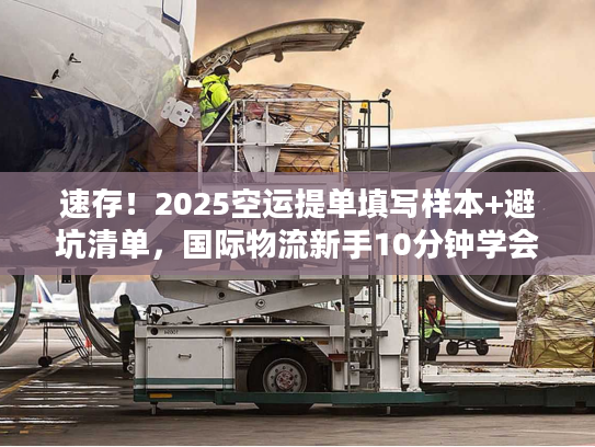 速存！2025空运提单填写样本+避坑清单，国际物流新手10分钟学会
