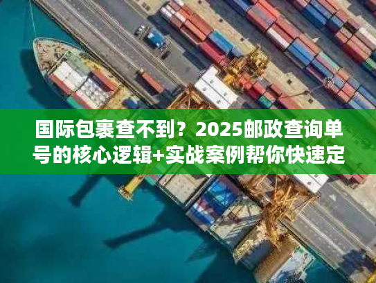 国际包裹查不到?2025邮政查询单号的核心逻辑+实战案例帮你快速定位 国际包裹查不到?2025邮政查询单号的核心逻辑+实战案例帮你快速定位