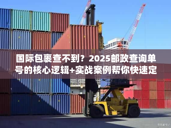 国际包裹查不到?2025邮政查询单号的核心逻辑+实战案例帮你快速定位 国际包裹查不到?2025邮政查询单号的核心逻辑+实战案例帮你快速定位