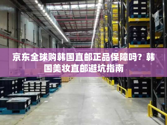 京东全球购韩国直邮正品保障吗？韩国美妆直邮避坑指南