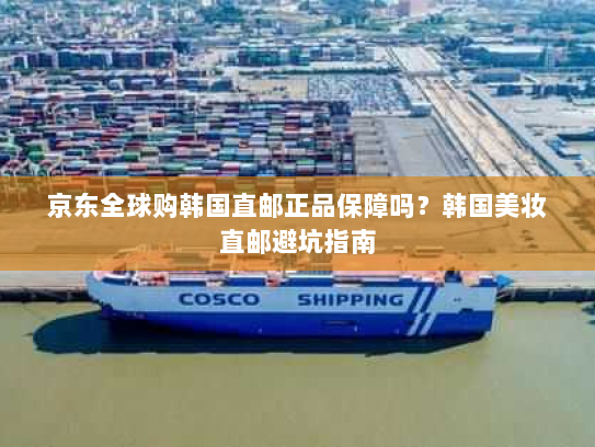 京东全球购韩国直邮正品保障吗?韩国美妆直邮避坑指南 京东全球购韩国直邮正品保障吗?韩国美妆直邮避坑指南