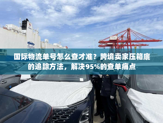 国际物流单号怎么查才准？跨境卖家压箱底的追踪方法，解决95%的查单痛点