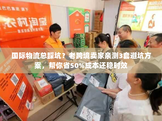 国际物流总踩坑？老跨境卖家亲测3套避坑方案，帮你省50%成本还稳时效