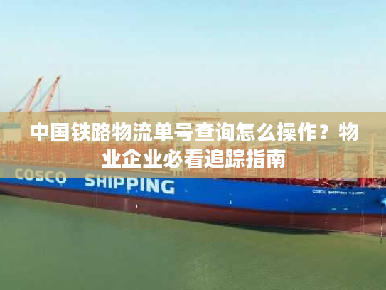 中国铁路物流单号查询怎么操作？物业企业必看追踪指南