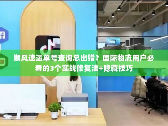顺风速运单号查询总出错？国际物流用户必看的3个实战修复法+隐藏技巧