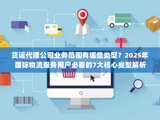 货运代理公司业务范围有哪些类型?2025年国际物流服务用户必看的7大核心类型解析 货运代理公司业务范围有哪些类型?2025年国际物流服务用户必看的7大核心类型解析