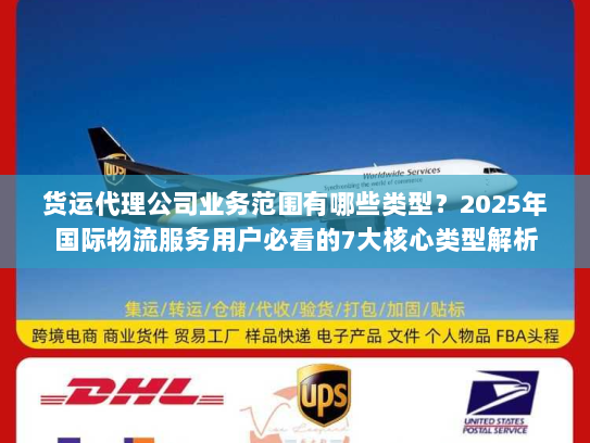 货运代理公司业务范围有哪些类型？2025年国际物流服务用户必看的7大核心类型解析