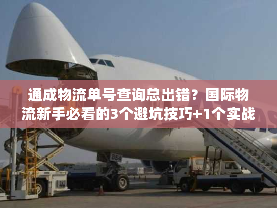 通成物流单号查询总出错？国际物流新手必看的3个避坑技巧+1个实战工具