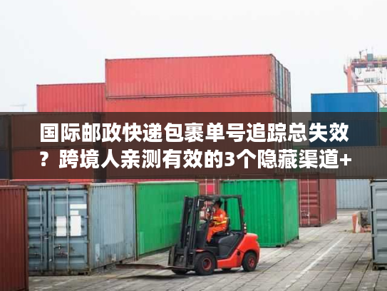 国际邮政快递包裹单号追踪总失效？跨境人亲测有效的3个隐藏渠道+1个应急方案