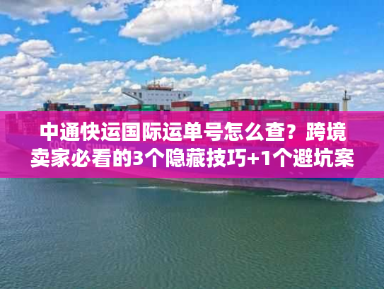 中通快运国际运单号怎么查？跨境卖家必看的3个隐藏技巧+1个避坑案例