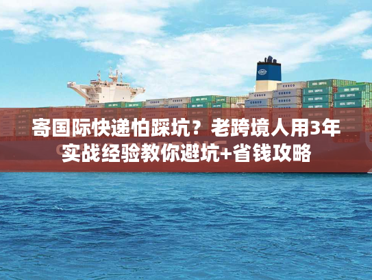 寄国际快递怕踩坑？老跨境人用3年实战经验教你避坑+省钱攻略
