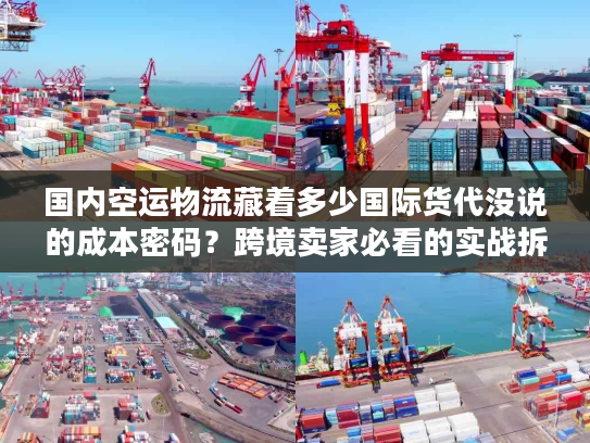 国内空运物流藏着多少国际货代没说的成本密码？跨境卖家必看的实战拆解