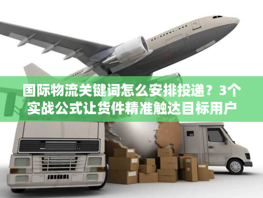 国际物流关键词怎么安排投递？3个实战公式让货件精准触达目标用户