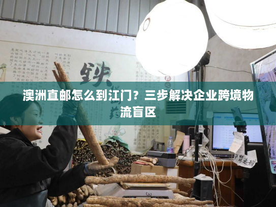 澳洲直邮怎么到江门？三步解决企业跨境物流盲区