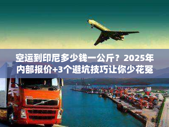 空运到印尼多少钱一公斤？2025年内部报价+3个避坑技巧让你少花冤枉钱