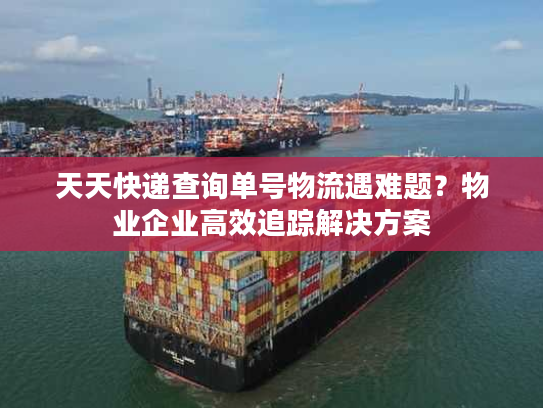 天天快递查询单号物流遇难题？物业企业高效追踪解决方案