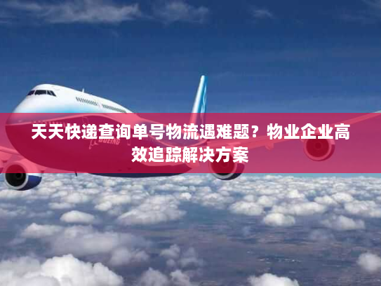 天天快递查询单号物流遇难题?物业企业高效追踪解决方案 天天快递查询单号物流遇难题?物业企业高效追踪解决方案