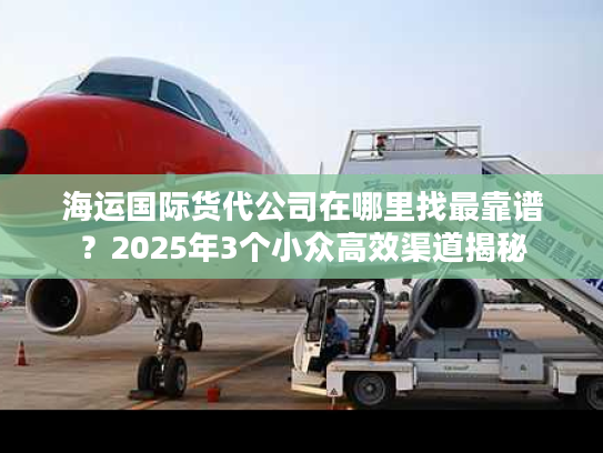 海运国际货代公司在哪里找最靠谱？2025年3个小众高效渠道揭秘