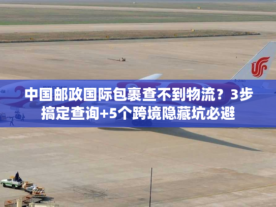 中国邮政国际包裹查不到物流?3步搞定查询+5个跨境隐藏坑必避 中国邮政国际包裹查不到物流?3步搞定查询+5个跨境隐藏坑必避
