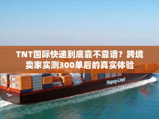 TNT国际快递到底靠不靠谱？跨境卖家实测300单后的真实体验