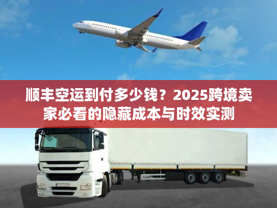 顺丰空运到付多少钱？2025跨境卖家必看的隐藏成本与时效实测