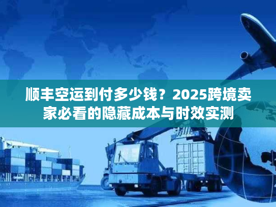 顺丰空运到付多少钱？2025跨境卖家必看的隐藏成本与时效实测