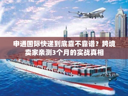 申通国际快递到底靠不靠谱？跨境卖家亲测3个月的实战真相