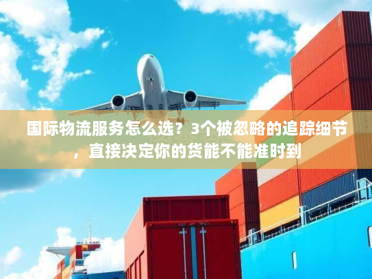 国际物流服务怎么选？3个被忽略的追踪细节，直接决定你的货能不能准时到