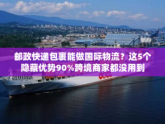 邮政快递包裹能做国际物流？这5个隐藏优势90%跨境商家都没用到