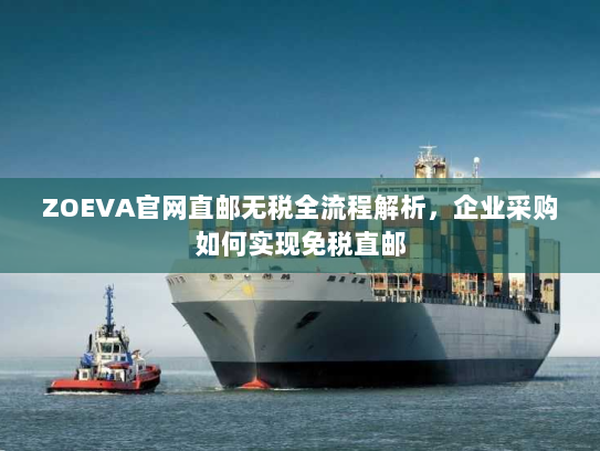 ZOEVA官网直邮无税全流程解析,企业采购如何实现免税直邮 ZOEVA官网直邮无税全流程解析,企业采购如何实现免税直邮