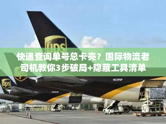 快递查询单号总卡壳?国际物流老司机教你3步破局+隐藏工具清单 快递查询单号总卡壳?国际物流老司机教你3步破局+隐藏工具清单
